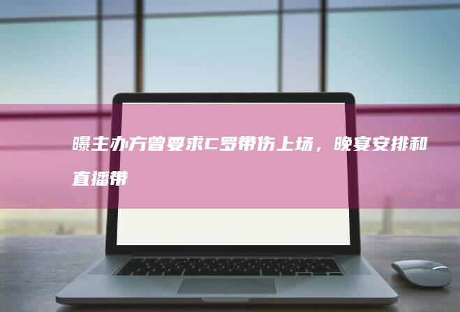 曝主办方曾要求 C 罗带伤上场，晚宴安排和直播带货宣传也让 C 罗不满，反映了哪些问题？