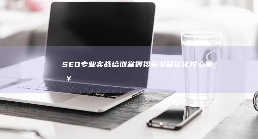 SEO专业实战培训：掌握搜索引擎优化核心策略与技巧